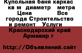 Купольная-баня-каркас 12 кв.м. диаметр 4 метра  › Цена ­ 32 000 - Все города Строительство и ремонт » Услуги   . Краснодарский край,Армавир г.